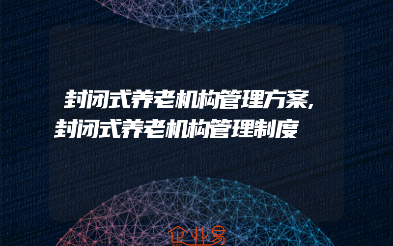 封闭式养老机构管理方案,封闭式养老机构管理制度