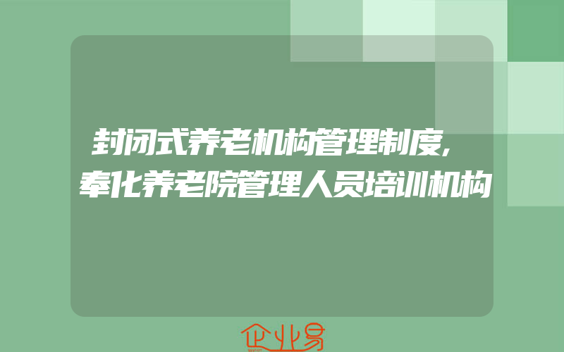 封闭式养老机构管理制度,奉化养老院管理人员培训机构