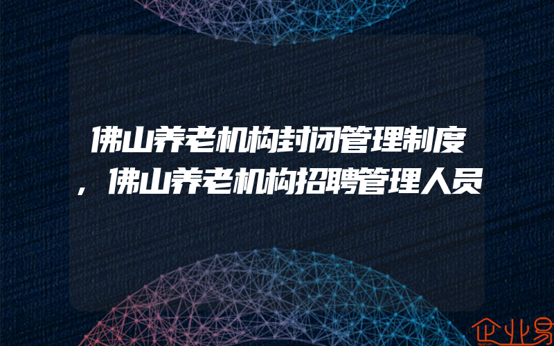 佛山养老机构封闭管理制度,佛山养老机构招聘管理人员