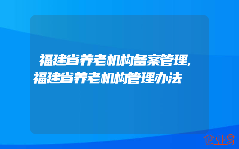 福建省养老机构备案管理,福建省养老机构管理办法