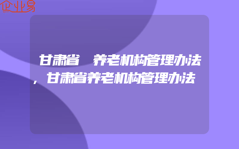 甘肃省 养老机构管理办法,甘肃省养老机构管理办法