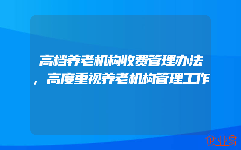 高档养老机构收费管理办法,高度重视养老机构管理工作