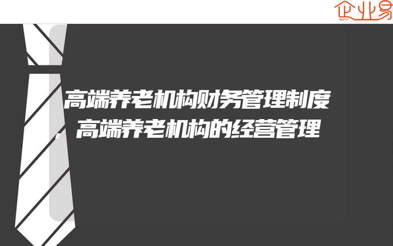 高端养老机构财务管理制度,高端养老机构的经营管理