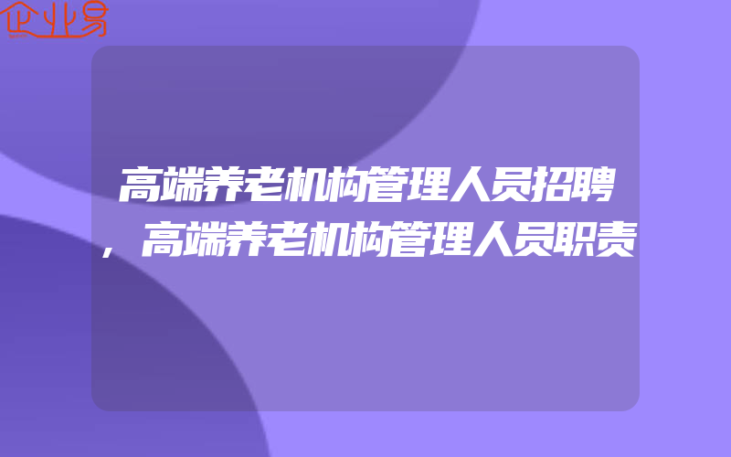 高端养老机构管理人员招聘,高端养老机构管理人员职责