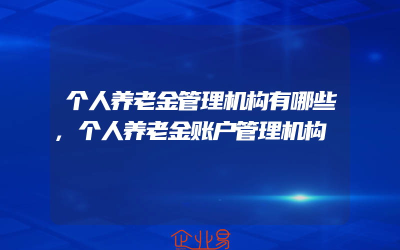 个人养老金管理机构有哪些,个人养老金账户管理机构