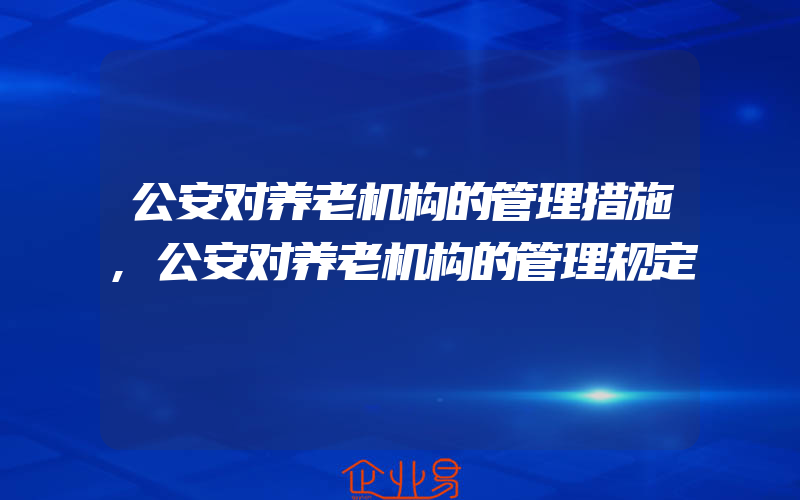 公安对养老机构的管理措施,公安对养老机构的管理规定