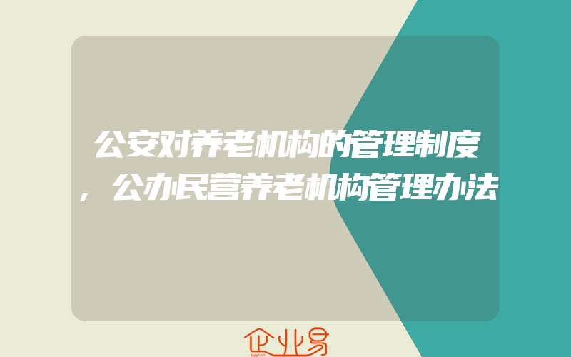 公安对养老机构的管理制度,公办民营养老机构管理办法