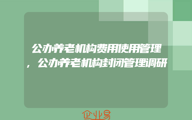 公办养老机构费用使用管理,公办养老机构封闭管理调研