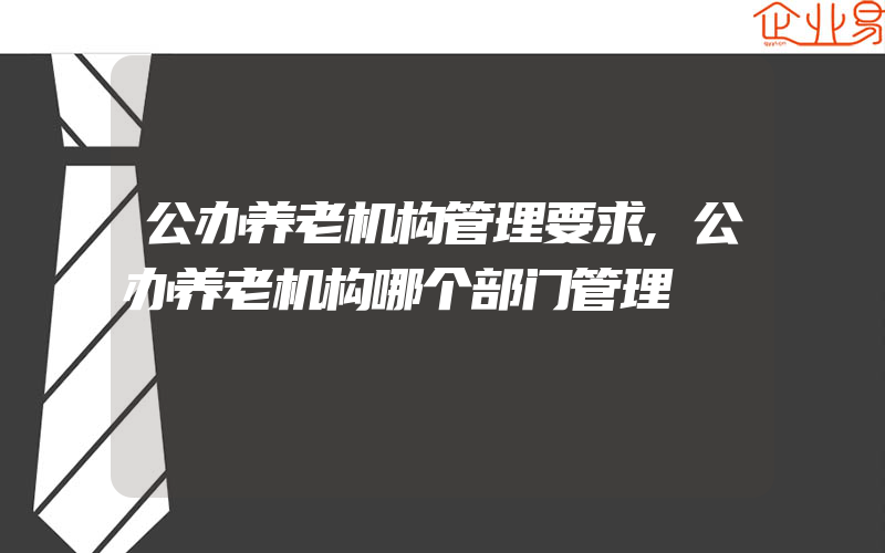 公办养老机构管理要求,公办养老机构哪个部门管理