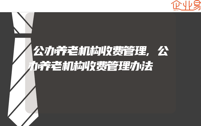 公办养老机构收费管理,公办养老机构收费管理办法