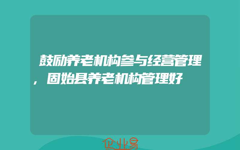 鼓励养老机构参与经营管理,固始县养老机构管理好