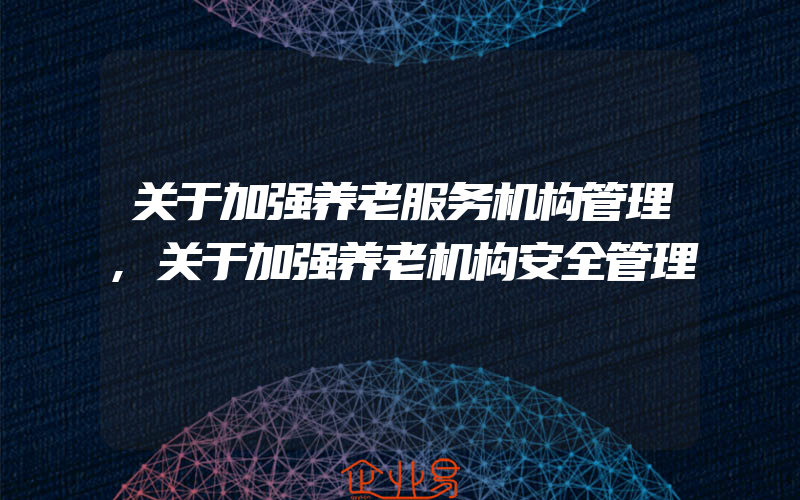 关于加强养老服务机构管理,关于加强养老机构安全管理