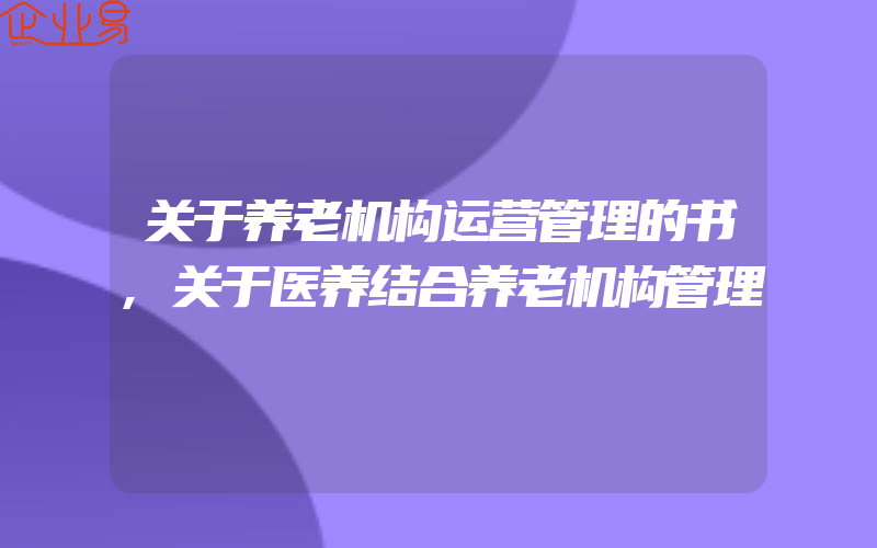 关于养老机构运营管理的书,关于医养结合养老机构管理