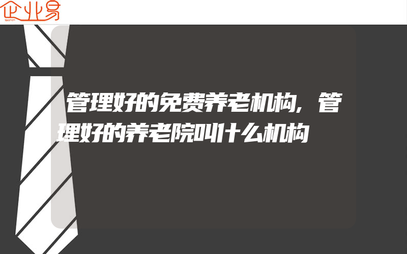 管理好的免费养老机构,管理好的养老院叫什么机构