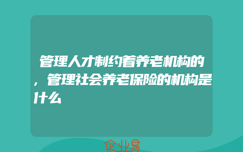 管理人才制约着养老机构的,管理社会养老保险的机构是什么