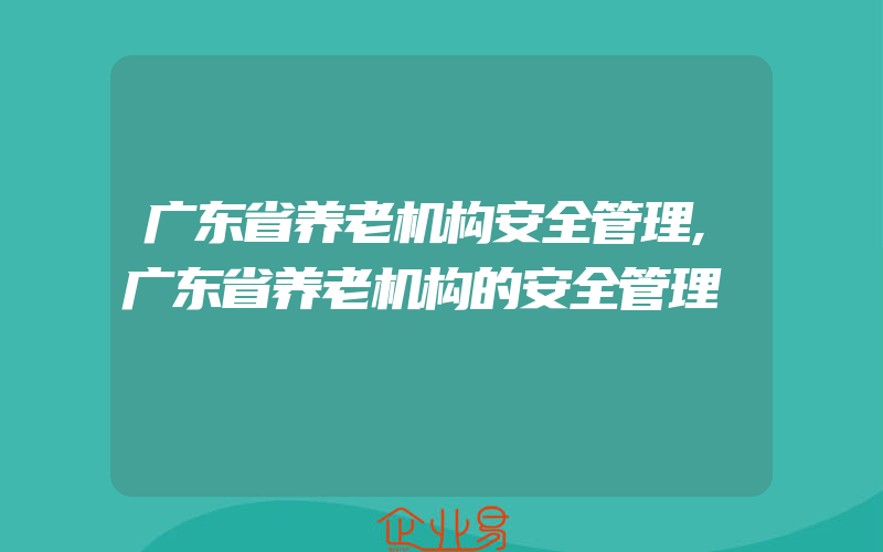 广东省养老机构安全管理,广东省养老机构的安全管理