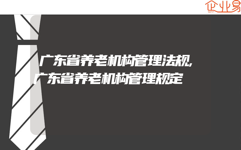 广东省养老机构管理法规,广东省养老机构管理规定