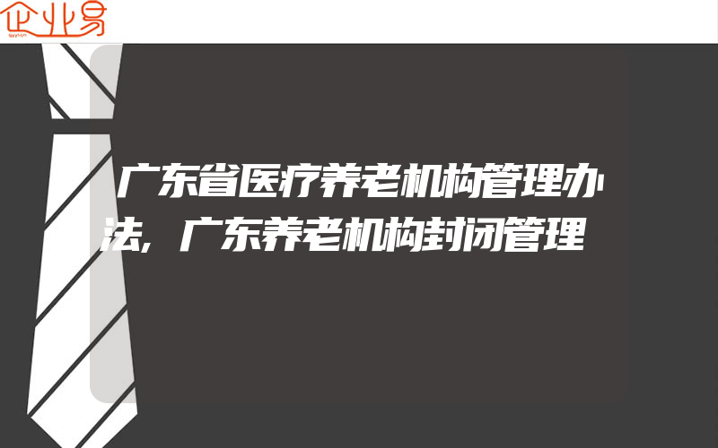 广东省医疗养老机构管理办法,广东养老机构封闭管理