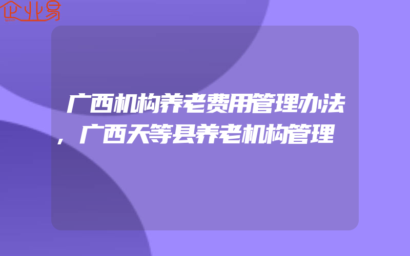 广西机构养老费用管理办法,广西天等县养老机构管理