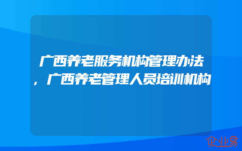 广西养老服务机构管理办法,广西养老管理人员培训机构