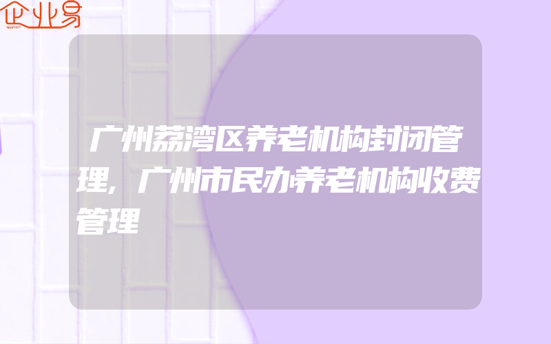 广州荔湾区养老机构封闭管理,广州市民办养老机构收费管理