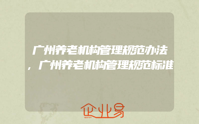 广州养老机构管理规范办法,广州养老机构管理规范标准