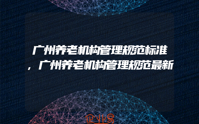 广州养老机构管理规范标准,广州养老机构管理规范最新