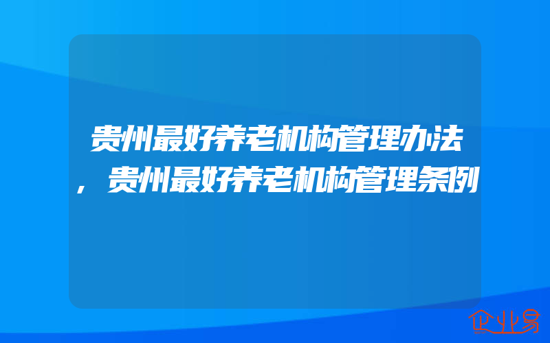 贵州最好养老机构管理办法,贵州最好养老机构管理条例