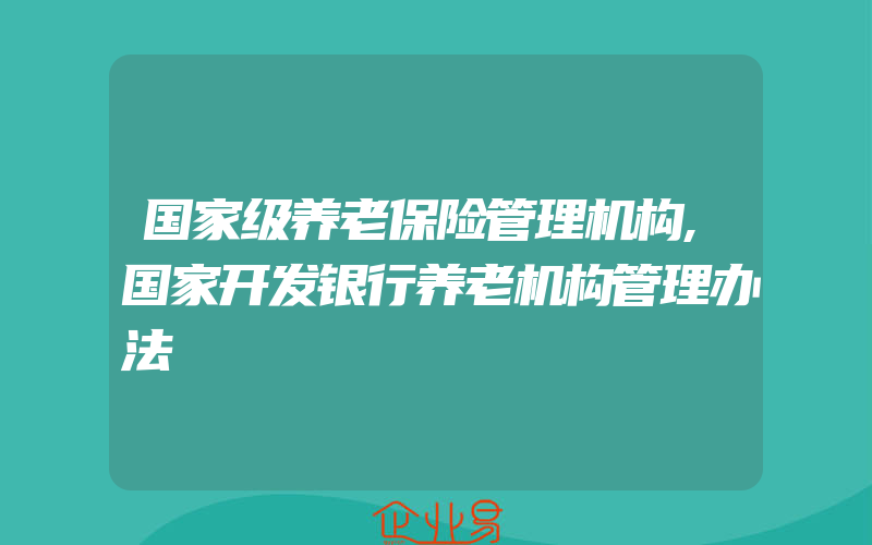 国家级养老保险管理机构,国家开发银行养老机构管理办法