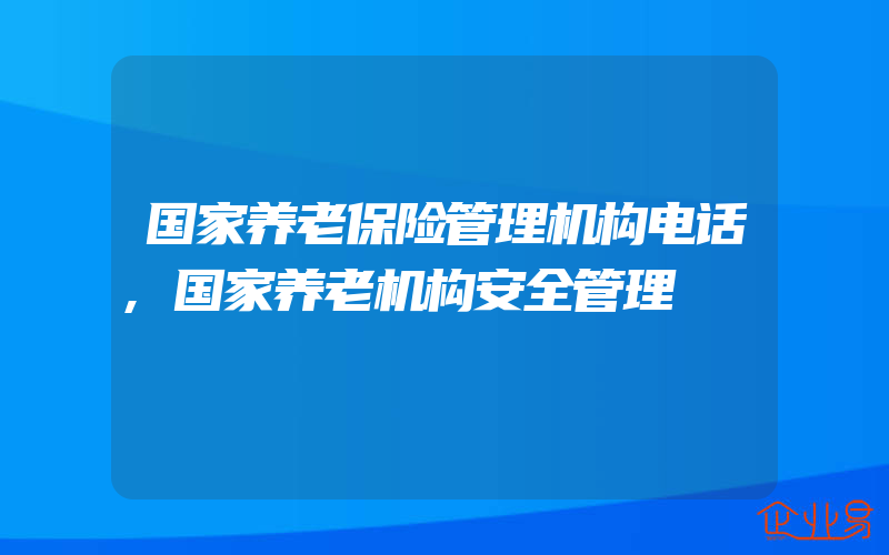 国家养老保险管理机构电话,国家养老机构安全管理