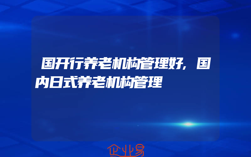 国开行养老机构管理好,国内日式养老机构管理