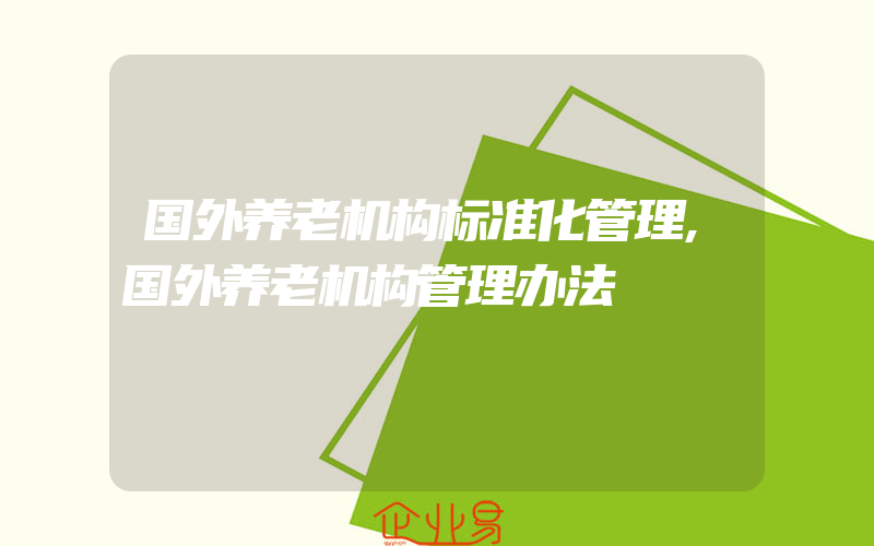 国外养老机构标准化管理,国外养老机构管理办法