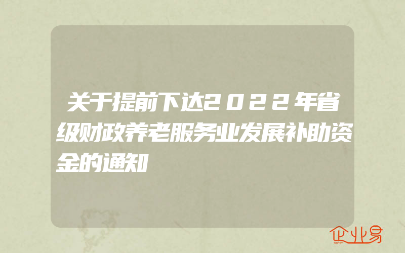 关于提前下达2022年省级财政养老服务业发展补助资金的通知