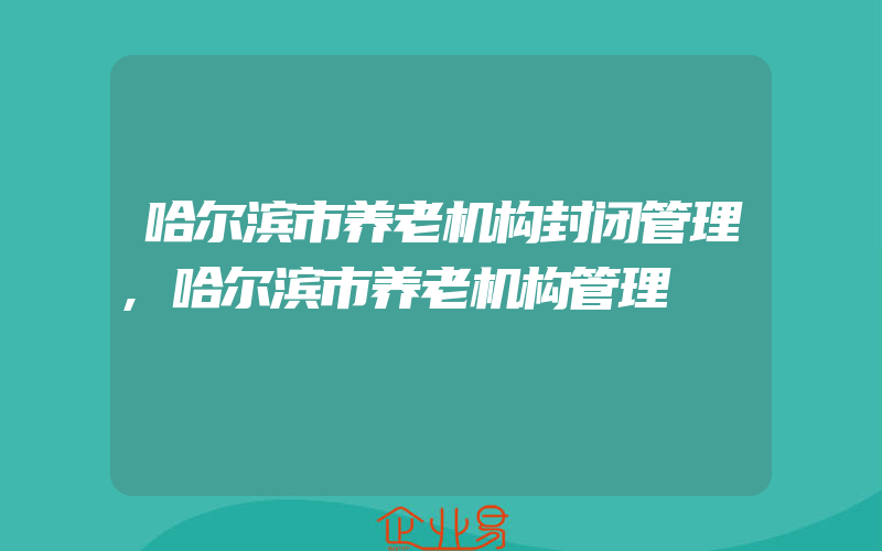 哈尔滨市养老机构封闭管理,哈尔滨市养老机构管理