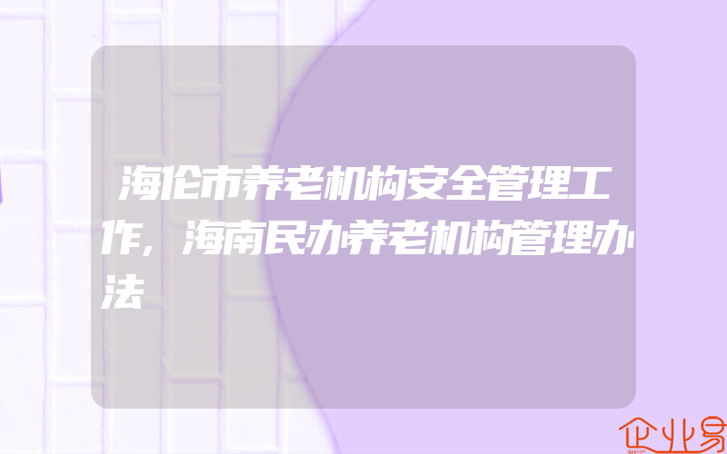 海伦市养老机构安全管理工作,海南民办养老机构管理办法