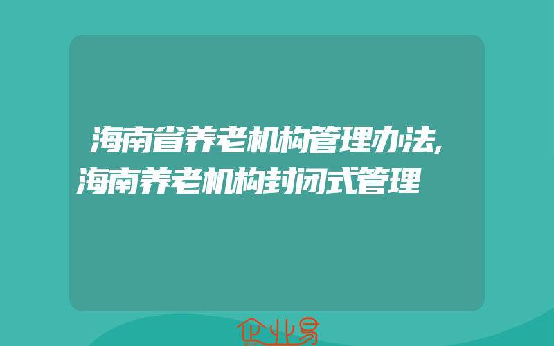 海南省养老机构管理办法,海南养老机构封闭式管理