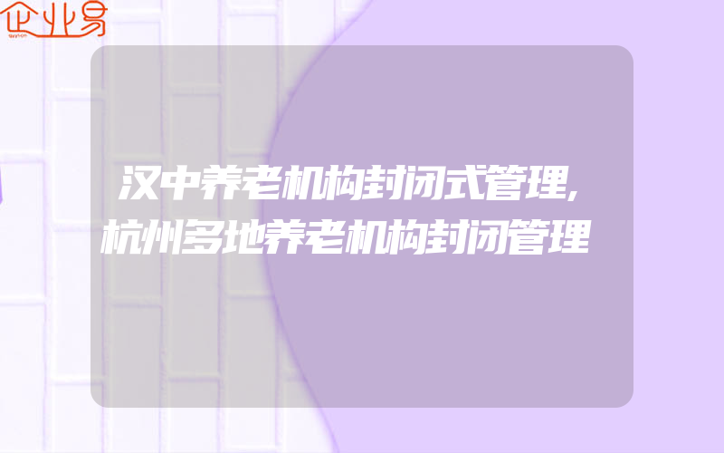 汉中养老机构封闭式管理,杭州多地养老机构封闭管理