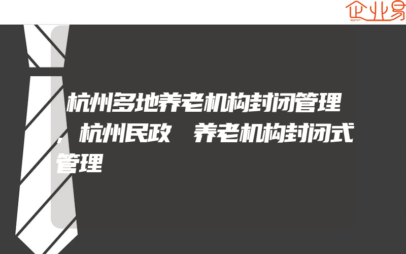 杭州多地养老机构封闭管理,杭州民政 养老机构封闭式管理