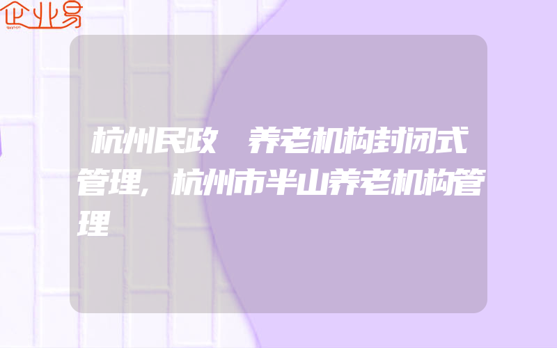 杭州民政 养老机构封闭式管理,杭州市半山养老机构管理