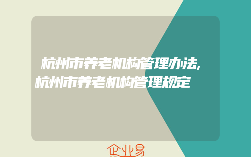 杭州市养老机构管理办法,杭州市养老机构管理规定
