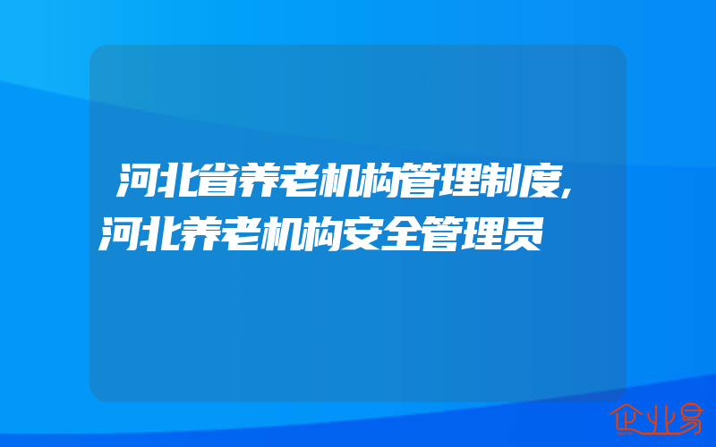 河北省养老机构管理制度,河北养老机构安全管理员