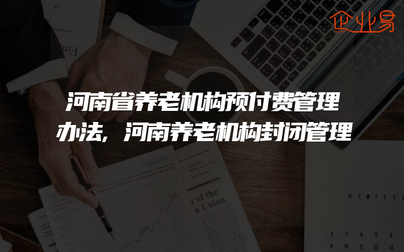 河南省养老机构预付费管理办法,河南养老机构封闭管理