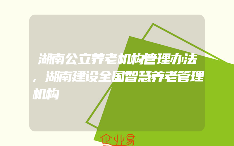 湖南公立养老机构管理办法,湖南建设全国智慧养老管理机构