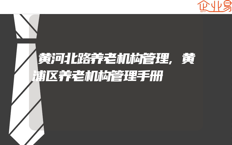 黄河北路养老机构管理,黄浦区养老机构管理手册