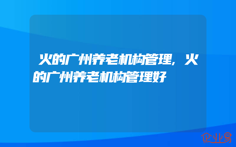 火的广州养老机构管理,火的广州养老机构管理好