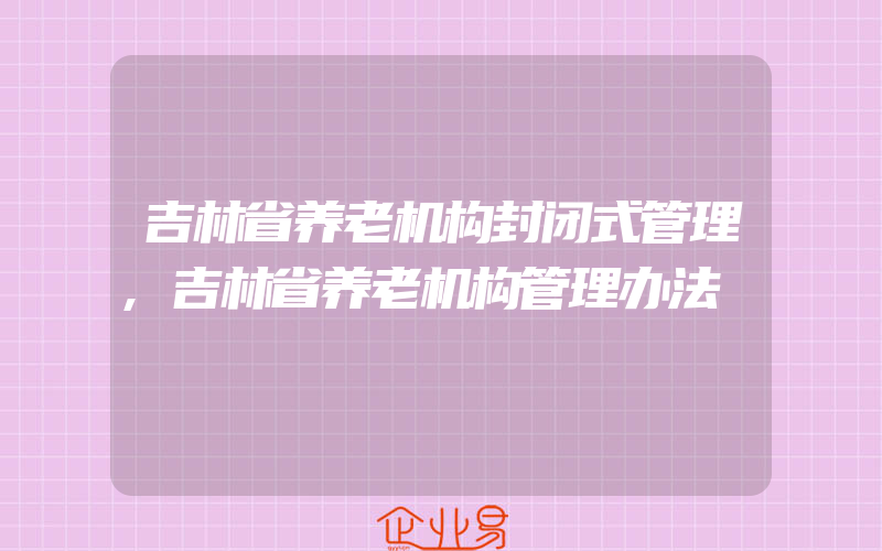 吉林省养老机构封闭式管理,吉林省养老机构管理办法