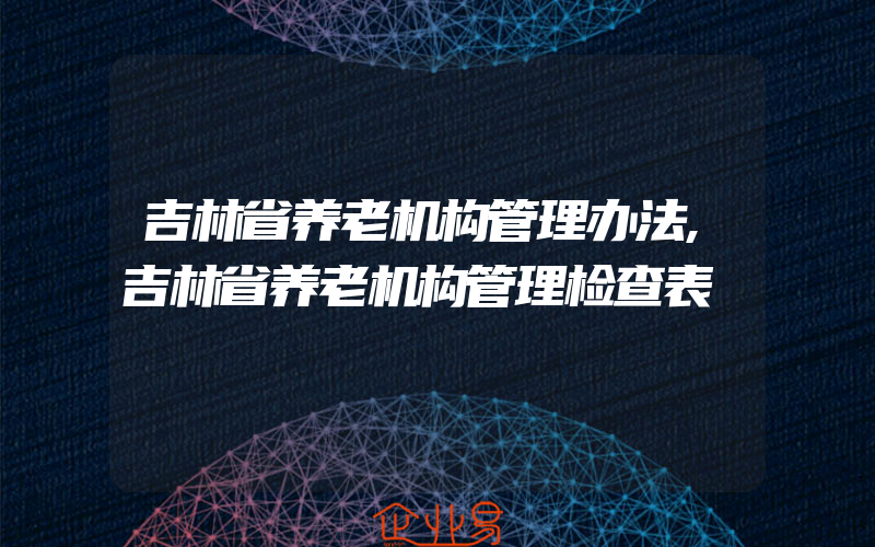 吉林省养老机构管理办法,吉林省养老机构管理检查表