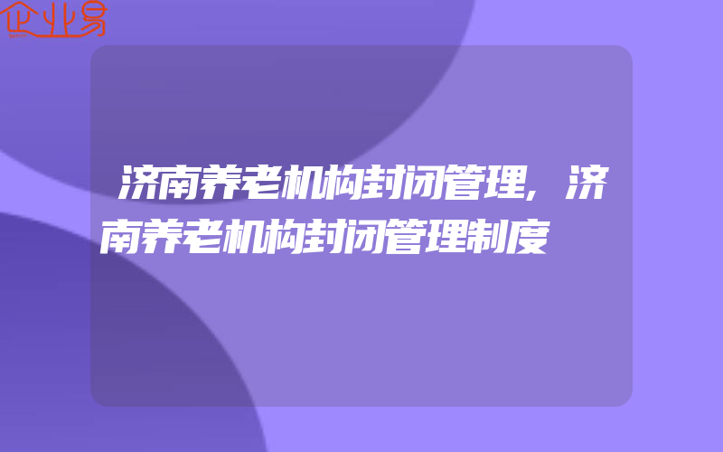 济南养老机构封闭管理,济南养老机构封闭管理制度