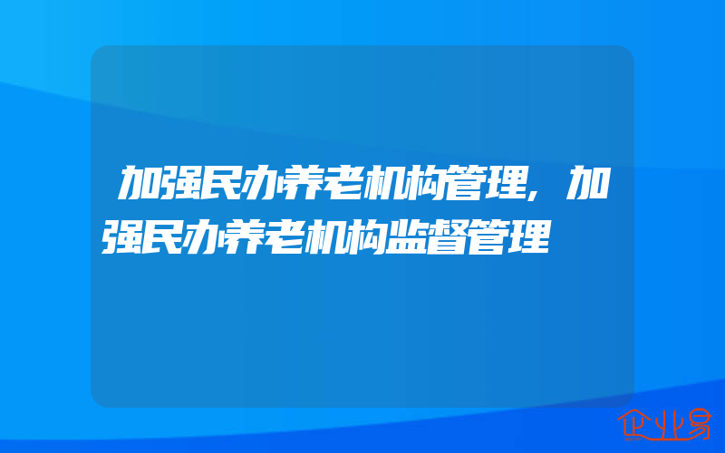 加强民办养老机构管理,加强民办养老机构监督管理