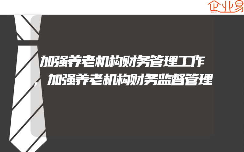 加强养老机构财务管理工作,加强养老机构财务监督管理